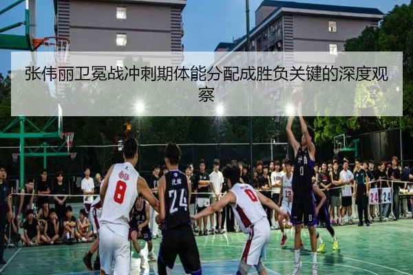 张伟丽卫冕战冲刺期体能分配成胜负关键的深度观察