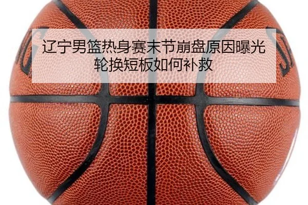 辽宁男篮热身赛末节崩盘原因曝光 轮换短板如何补救